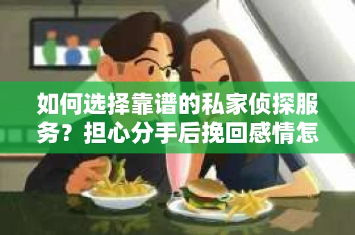 如何选择靠谱的私家侦探服务？担心分手后挽回感情怎么办？
