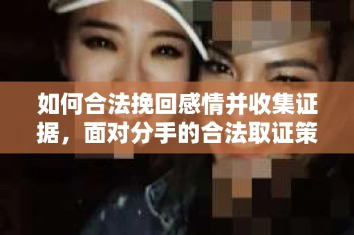 如何合法挽回感情并收集证据，面对分手的合法取证策略