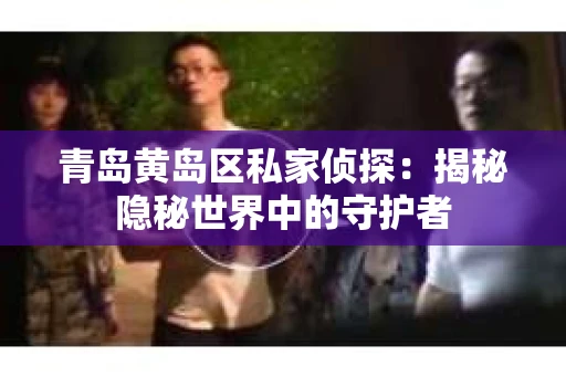 青岛黄岛区私家侦探：揭秘隐秘世界中的守护者