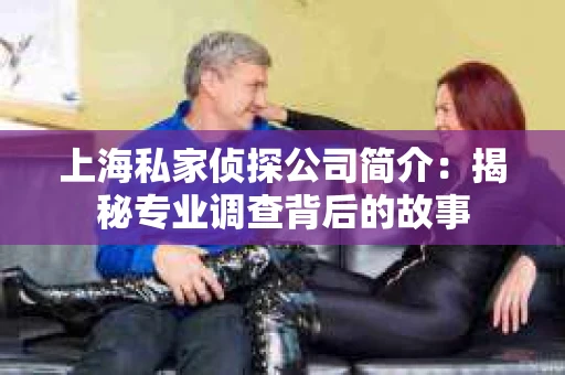 上海私家侦探公司简介：揭秘专业调查背后的故事