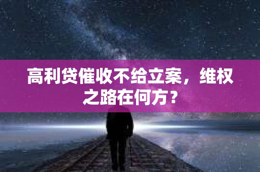 高利贷催收不给立案，维权之路在何方？