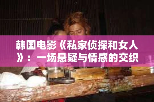 韩国电影《私家侦探和女人》：一场悬疑与情感的交织之旅