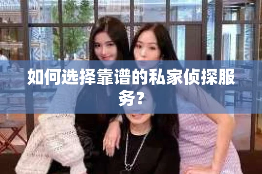 如何选择靠谱的私家侦探服务? 如何选择靠谱的私家侦探服务?