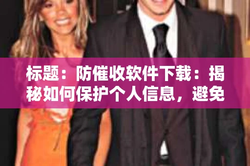 标题：防催收软件下载：揭秘如何保护个人信息，避免骚扰电话