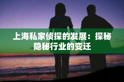 上海私家侦探的发展：探秘隐秘行业的变迁