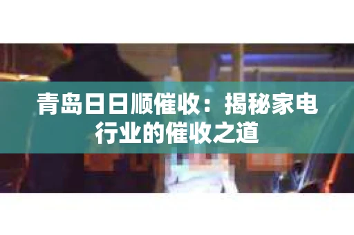 青岛日日顺催收：揭秘家电行业的催收之道