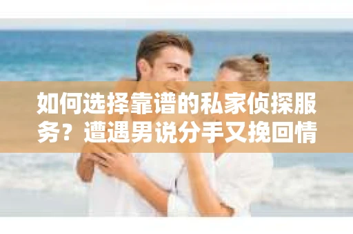 如何选择靠谱的私家侦探服务?遭遇男说分手又挽回情况怎么办? 如何选择靠谱的私家侦探服务?遭遇男说分手又挽回情况怎么办?
