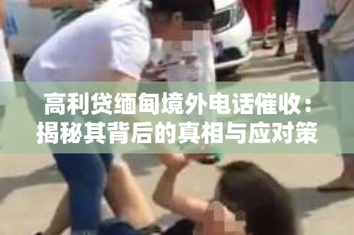 高利贷缅甸境外电话催收：揭秘其背后的真相与应对策略