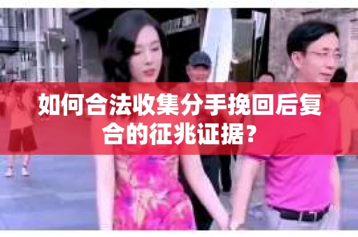 如何合法收集分手挽回后复合的征兆证据？
