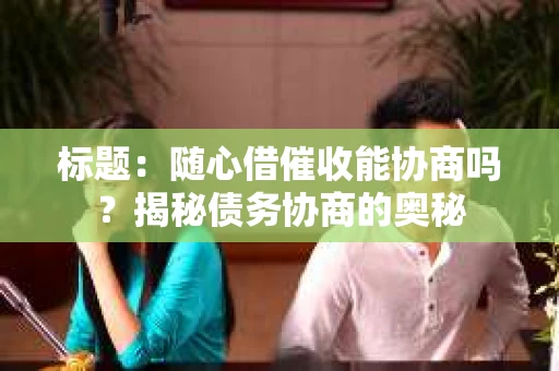 标题：随心借催收能协商吗？揭秘债务协商的奥秘