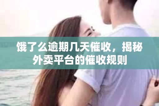 饿了么逾期几天催收，揭秘外卖平台的催收规则