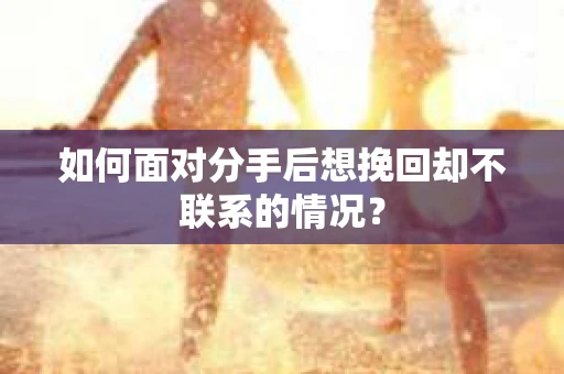 如何面对分手后想挽回却不联系的情况? 如何面对分手后想挽回却不联系的情况?