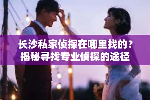 长沙私家侦探在哪里找的？揭秘寻找专业侦探的途径