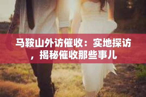 马鞍山外访催收：实地探访，揭秘催收那些事儿