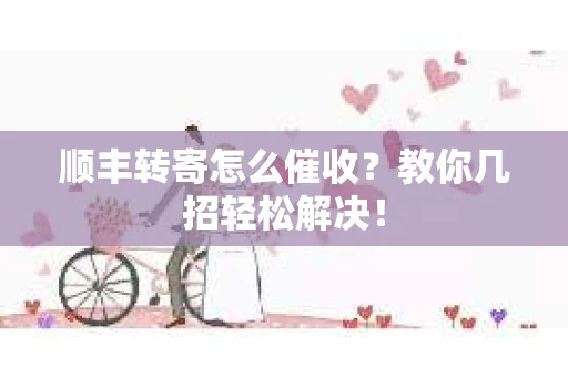 顺丰转寄怎么催收？教你几招轻松解决！