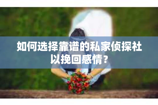 如何选择靠谱的私家侦探社以挽回感情？