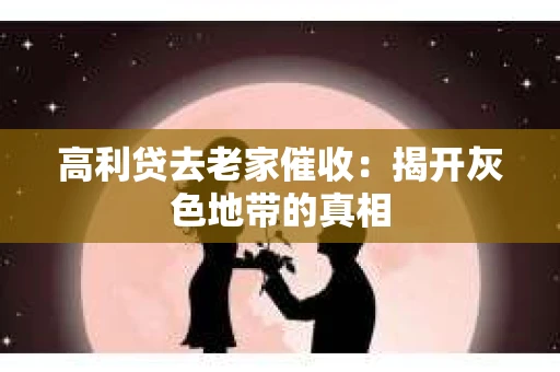 高利贷去老家催收：揭开灰色地带的真相