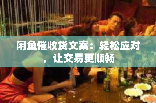 闲鱼催收货文案：轻松应对，让交易更顺畅