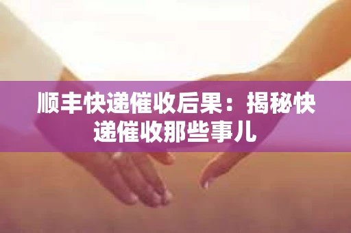 顺丰快递催收后果：揭秘快递催收那些事儿
