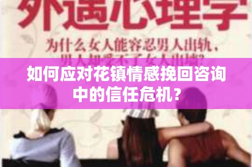 如何应对花镇情感挽回咨询中的信任危机? 如何应对花镇情感挽回咨询中的信任危机?