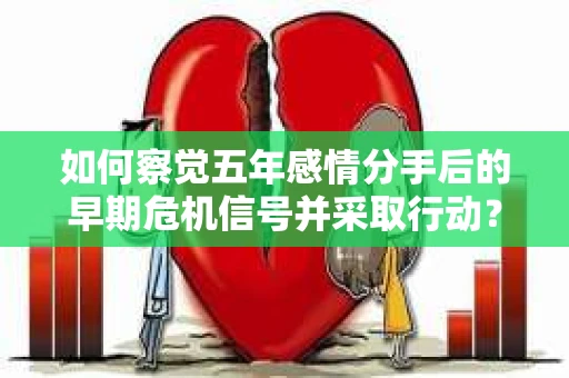 如何察觉五年感情分手后的早期危机信号并采取行动？