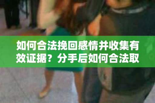 如何合法挽回感情并收集有效证据?分手后如何合法取证 如何合法挽回感情并收集有效证据?分手后如何合法取证