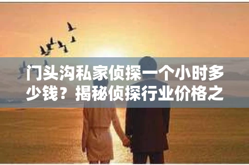 门头沟私家侦探一个小时多少钱？揭秘侦探行业价格之谜