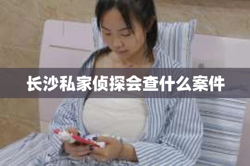 长沙私家侦探会查什么案件