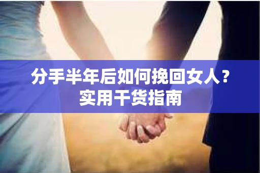 分手半年后如何挽回女人？实用干货指南