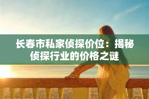 长春市私家侦探价位：揭秘侦探行业的价格之谜