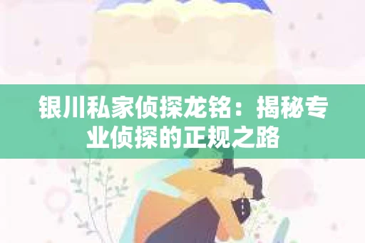 银川私家侦探龙铭：揭秘专业侦探的正规之路