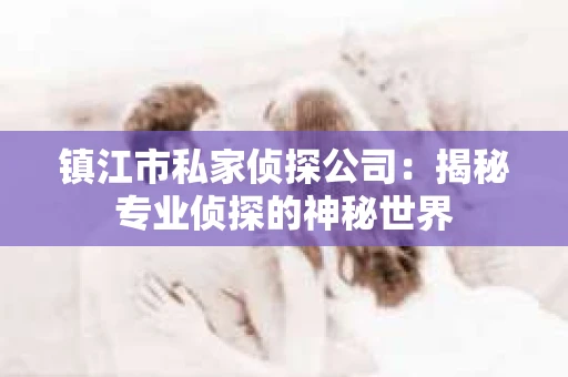 镇江市私家侦探公司：揭秘专业侦探的神秘世界