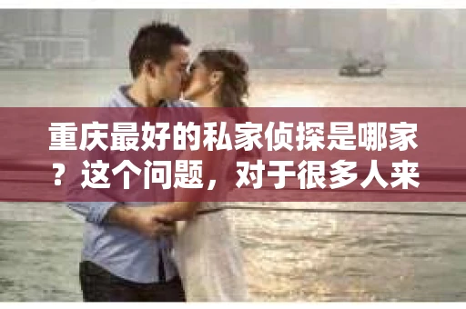 重庆最好的私家侦探是哪家？这个问题，对于很多人来说，可能是一个出于无奈的选择。在这个快节奏的社会，有些人可能因为婚姻、家庭、工作等原因，需要寻求私家侦探的帮助。那么，在重庆，哪家私家侦探是众人眼中的佼佼者呢？今天，我就来和大家聊聊这个话题。