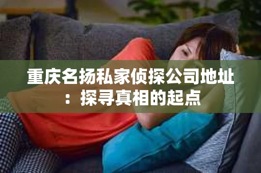 重庆名扬私家侦探公司地址：探寻真相的起点