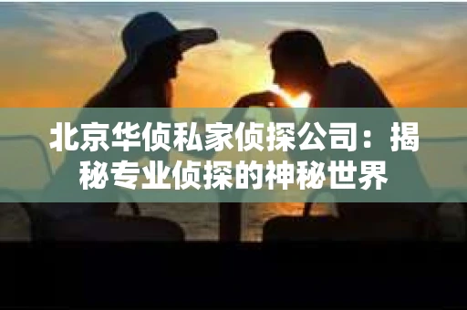北京华侦私家侦探公司：揭秘专业侦探的神秘世界