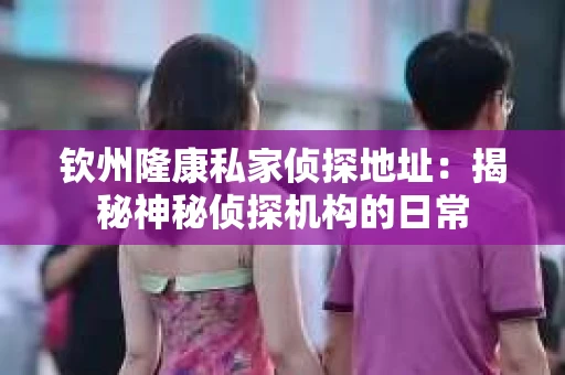 钦州隆康私家侦探地址：揭秘神秘侦探机构的日常