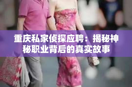 重庆私家侦探应聘：揭秘神秘职业背后的真实故事