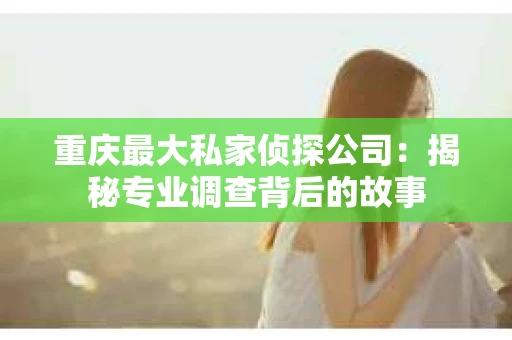 重庆最大私家侦探公司：揭秘专业调查背后的故事