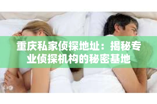 重庆私家侦探地址：揭秘专业侦探机构的秘密基地