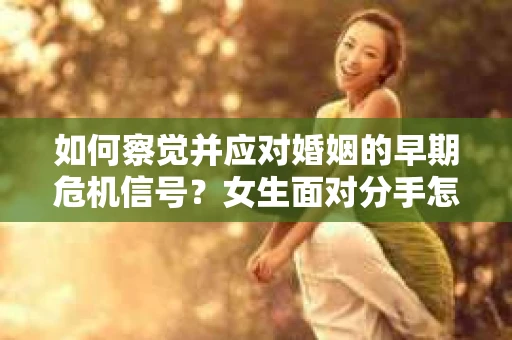 如何察觉并应对婚姻的早期危机信号？女生面对分手怎么办？