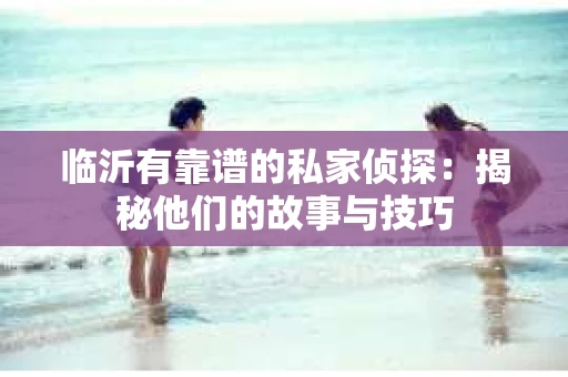 临沂有靠谱的私家侦探：揭秘他们的故事与技巧