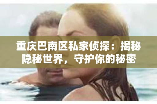 重庆巴南区私家侦探：揭秘隐秘世界，守护你的秘密