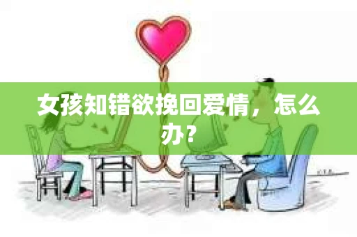 女孩知错欲挽回爱情，怎么办？