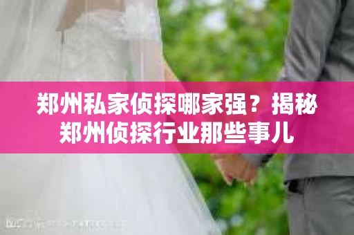 郑州私家侦探哪家强？揭秘郑州侦探行业那些事儿