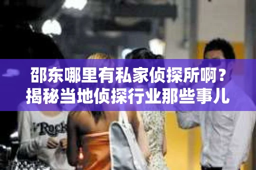 邵东哪里有私家侦探所啊？揭秘当地侦探行业那些事儿