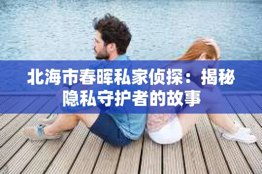 北海市春晖私家侦探：揭秘隐私守护者的故事