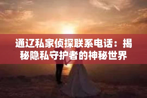 通辽私家侦探联系电话：揭秘隐私守护者的神秘世界