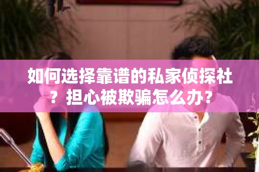 如何选择靠谱的私家侦探社？担心被欺骗怎么办？