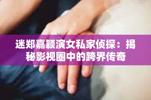 迷郑嘉颖演女私家侦探：揭秘影视圈中的跨界传奇