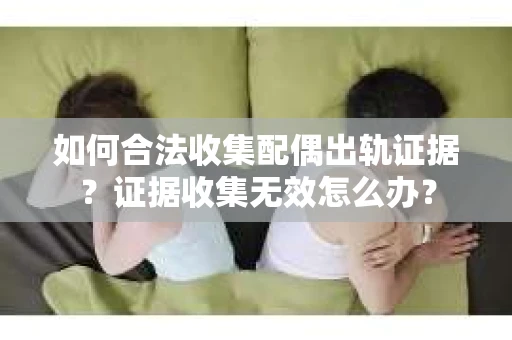 如何合法收集配偶出轨证据？证据收集无效怎么办？